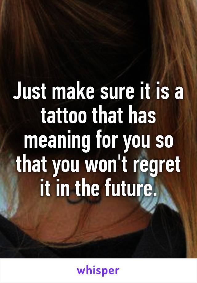 Just make sure it is a tattoo that has meaning for you so that you won't regret it in the future.