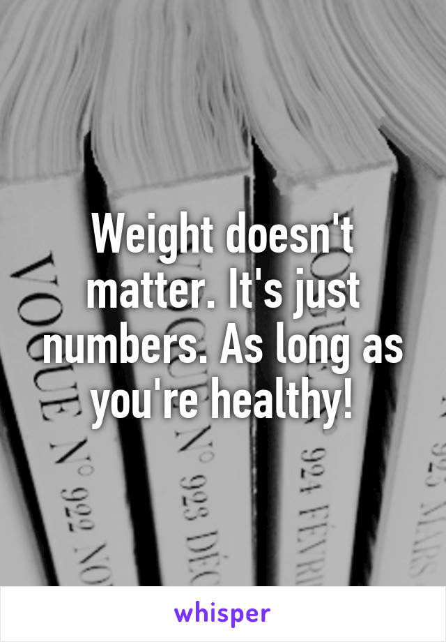 Weight doesn't matter. It's just numbers. As long as you're healthy!