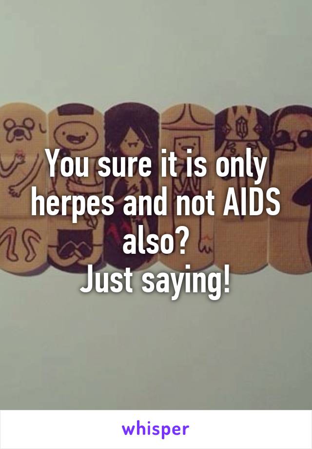 You sure it is only herpes and not AIDS also?
Just saying!