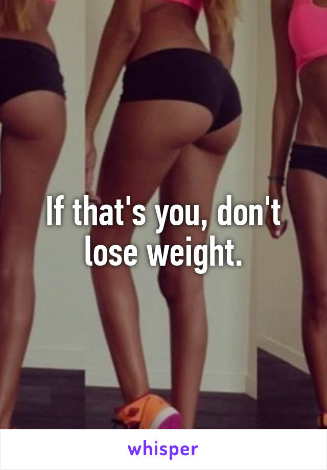 If that's you, don't lose weight.