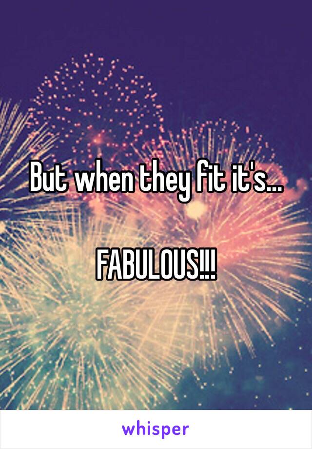 But when they fit it's...

FABULOUS!!! 