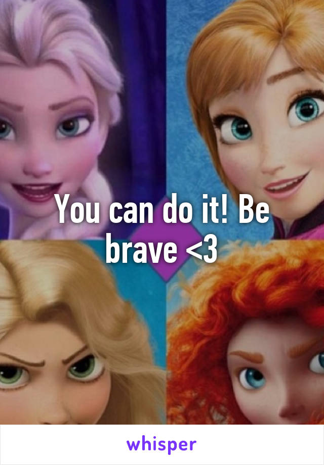 You can do it! Be brave <3