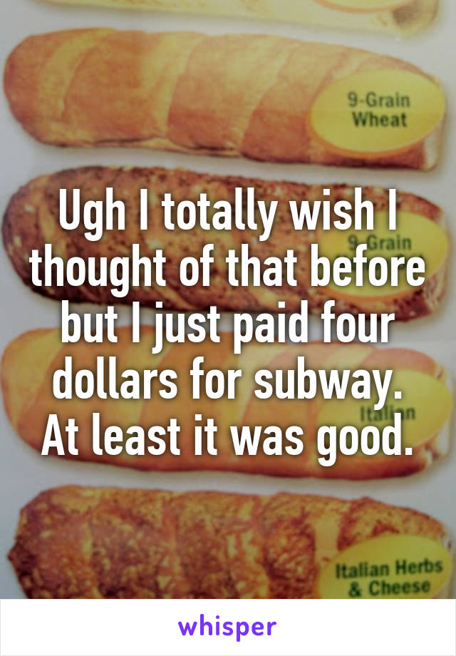 Ugh I totally wish I thought of that before but I just paid four dollars for subway. At least it was good.