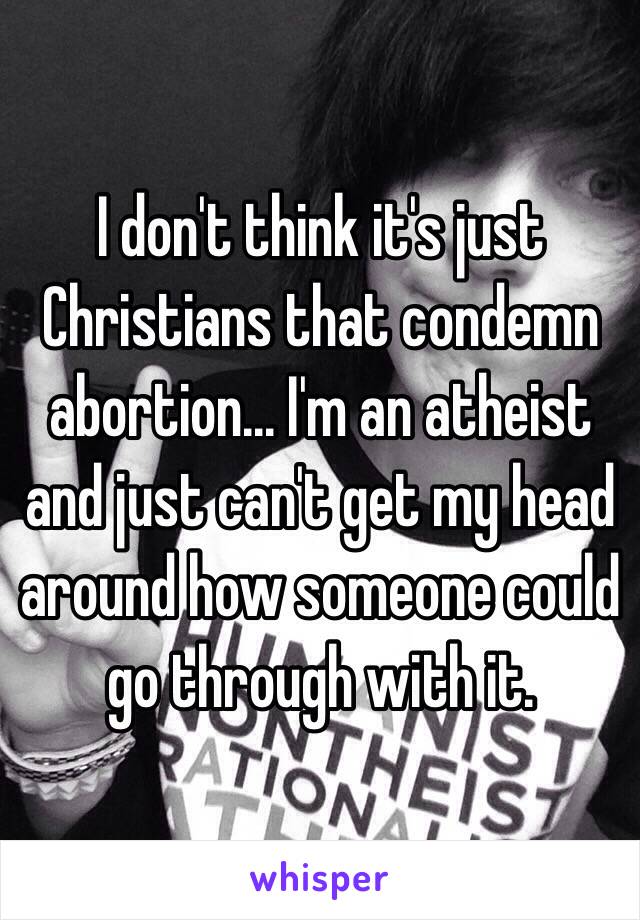 I don't think it's just Christians that condemn abortion... I'm an atheist and just can't get my head around how someone could go through with it.  