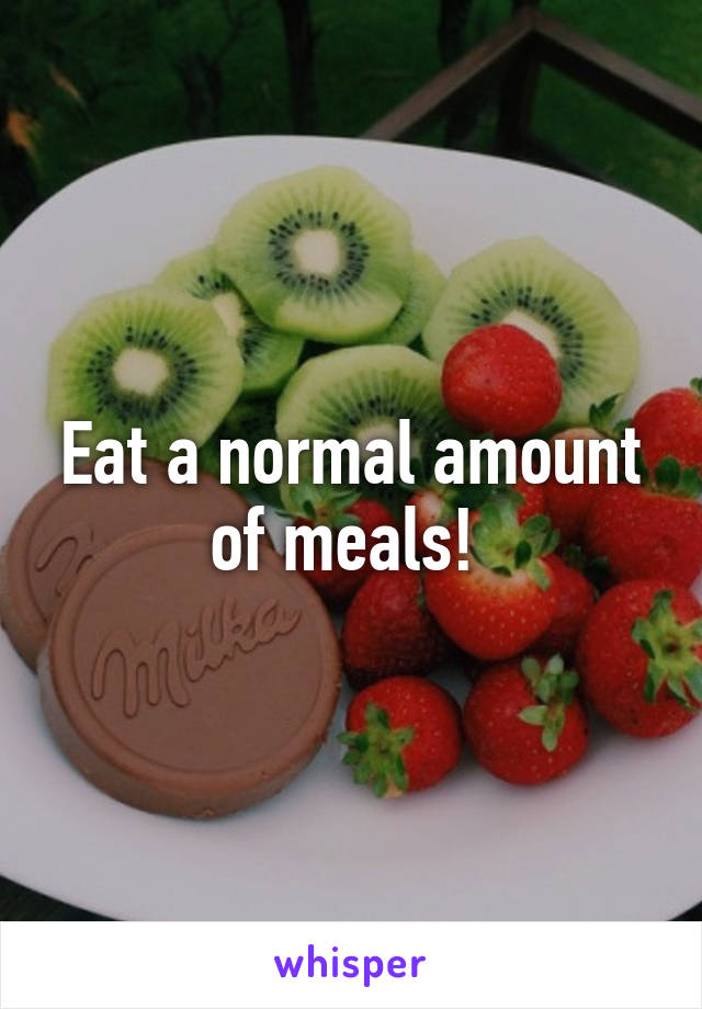 Eat a normal amount of meals! 