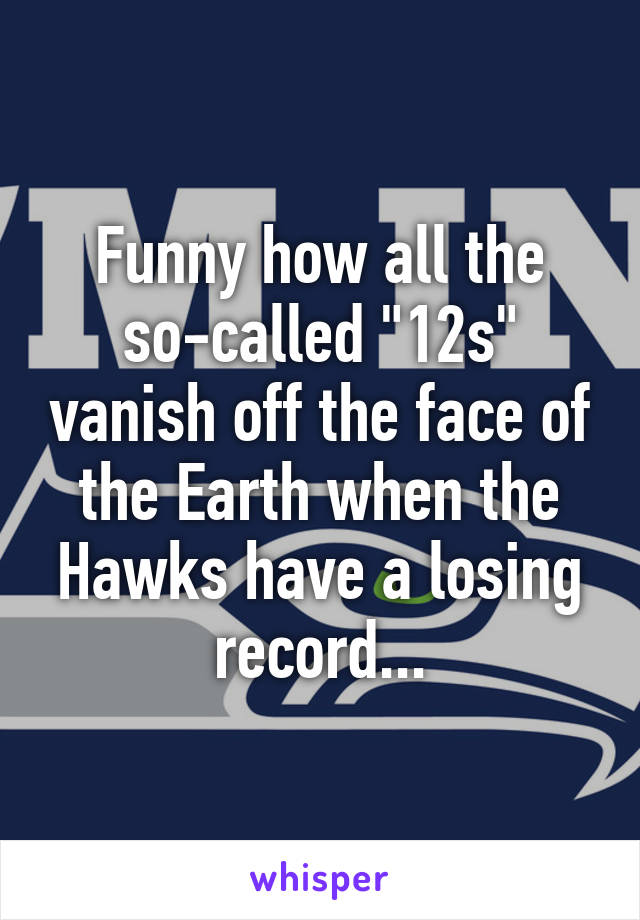 Funny how all the so-called "12s" vanish off the face of the Earth when the Hawks have a losing record...