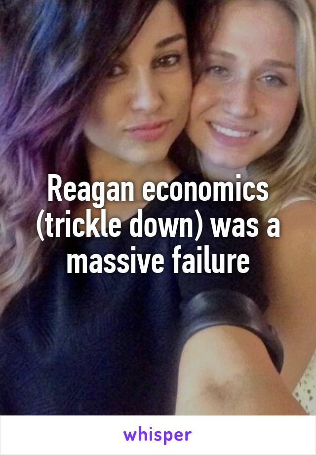 Reagan economics (trickle down) was a massive failure