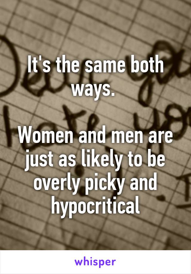 It's the same both ways. 

Women and men are just as likely to be overly picky and hypocritical