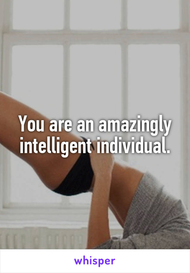 You are an amazingly intelligent individual.