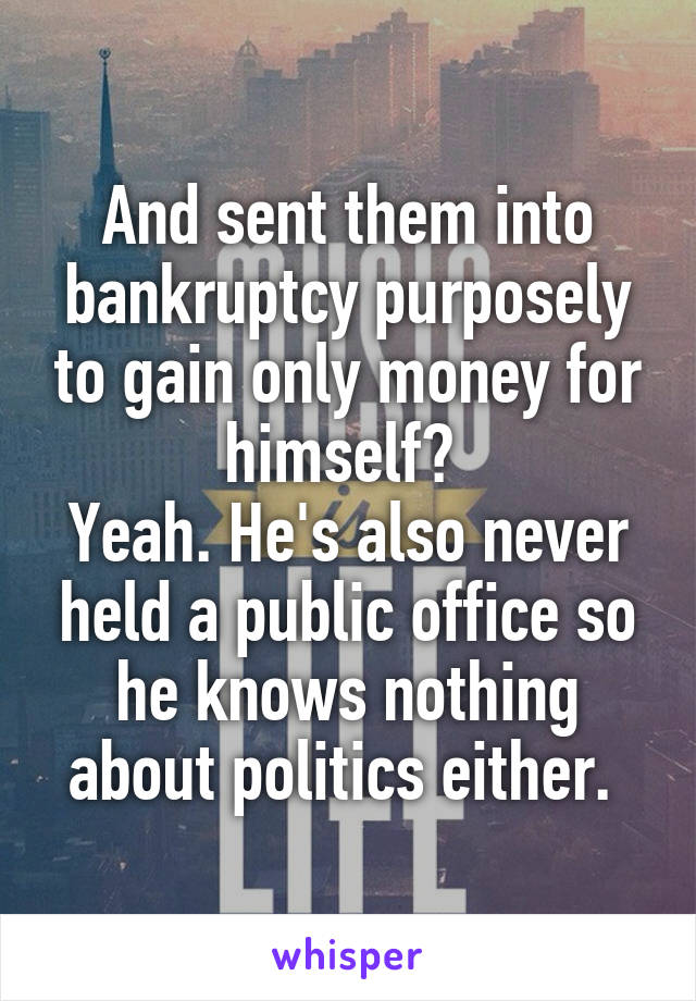 And sent them into bankruptcy purposely to gain only money for himself? 
Yeah. He's also never held a public office so he knows nothing about politics either. 