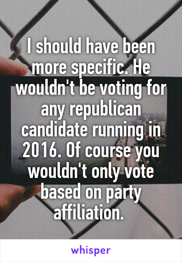 I should have been more specific. He wouldn't be voting for any republican candidate running in 2016. Of course you wouldn't only vote based on party affiliation. 