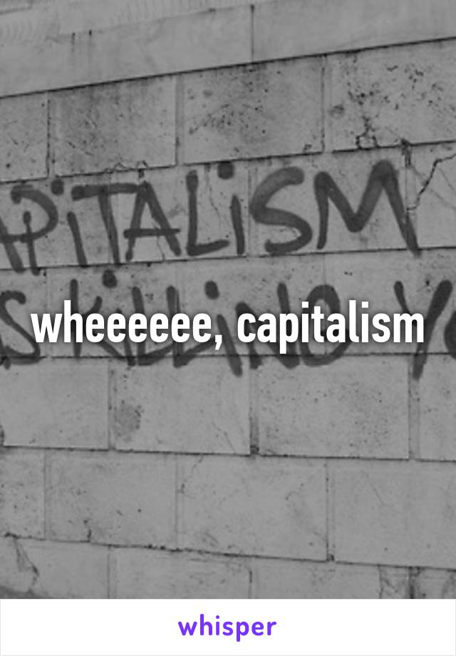 wheeeeee, capitalism
