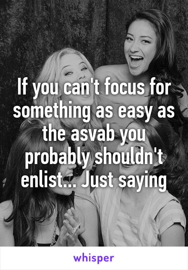If you can't focus for something as easy as the asvab you probably shouldn't enlist... Just saying