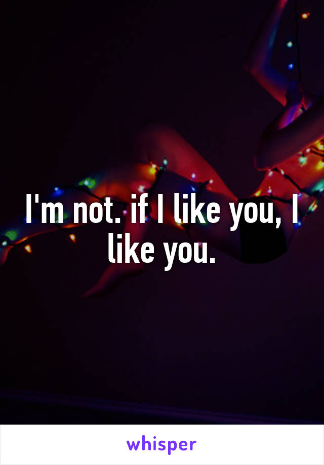 I'm not. if I like you, I like you.