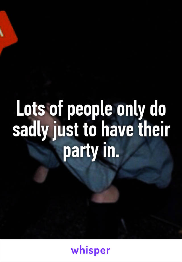 Lots of people only do sadly just to have their party in.