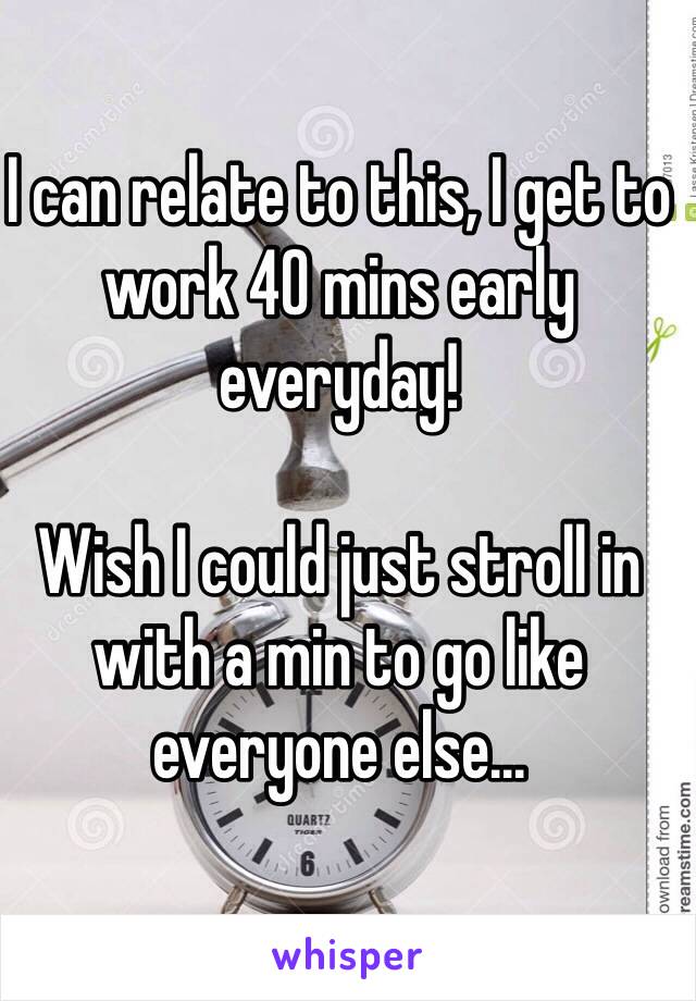 I can relate to this, I get to work 40 mins early everyday!

Wish I could just stroll in with a min to go like everyone else...