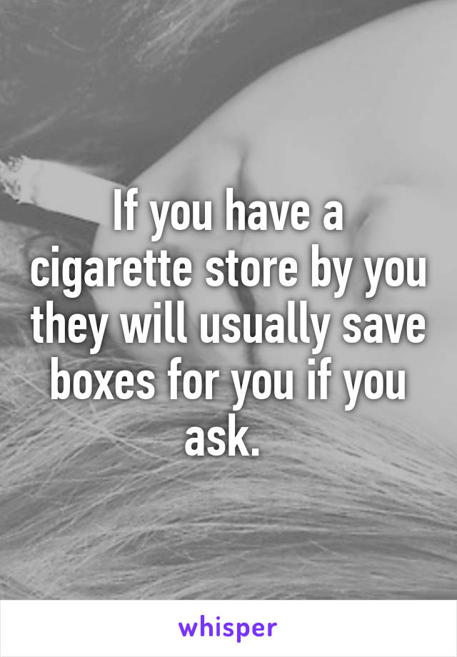 If you have a cigarette store by you they will usually save boxes for you if you ask. 