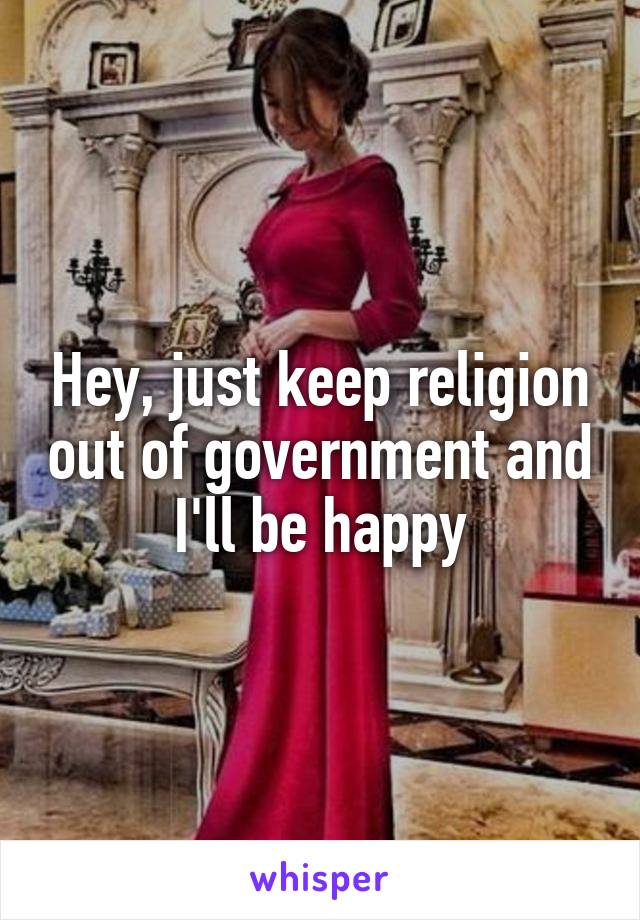 Hey, just keep religion out of government and I'll be happy