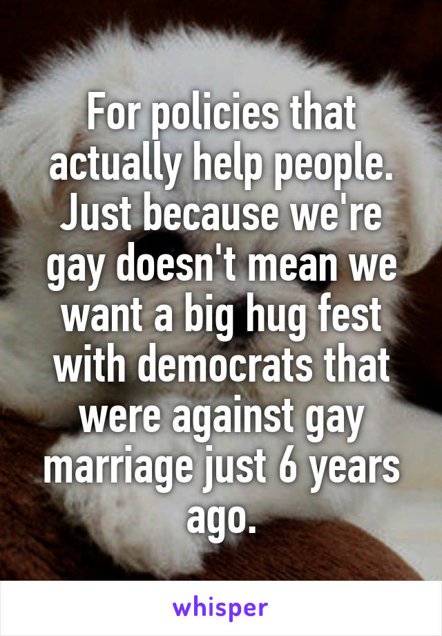 For policies that actually help people. Just because we're gay doesn't mean we want a big hug fest with democrats that were against gay marriage just 6 years ago.