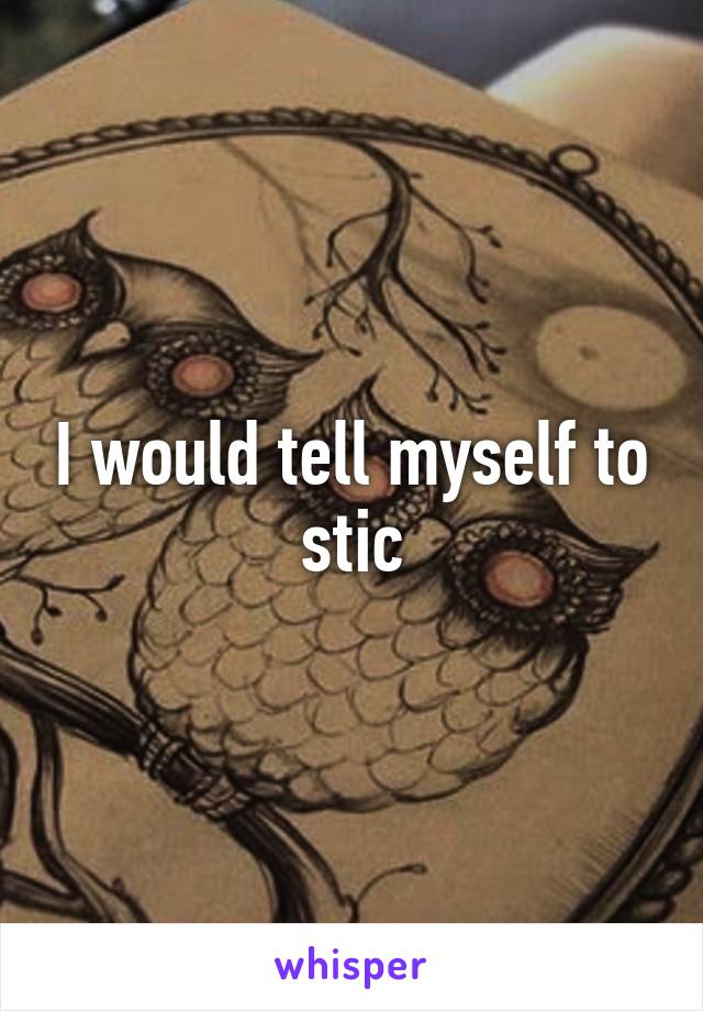 I would tell myself to stic