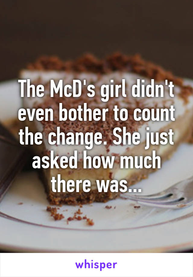 The McD's girl didn't even bother to count the change. She just asked how much there was...