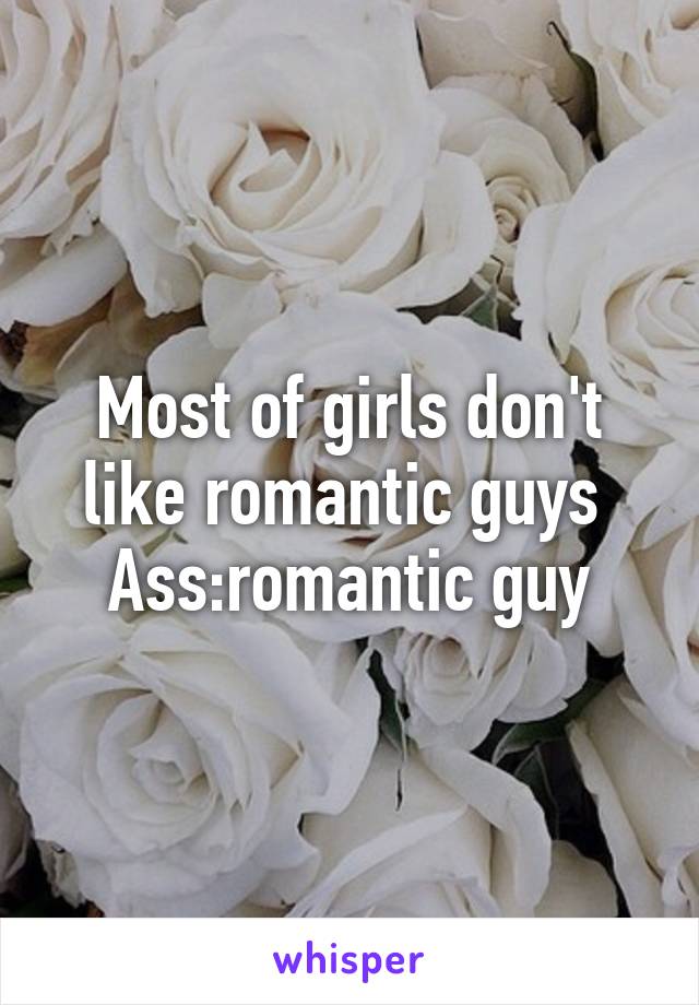 Most of girls don't like romantic guys 
Ass:romantic guy