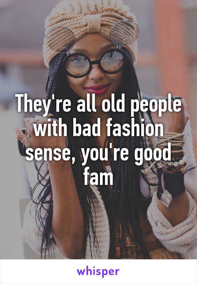They're all old people with bad fashion sense, you're good fam