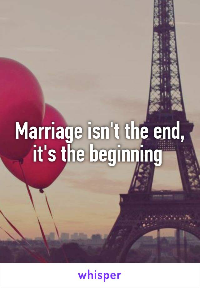 Marriage isn't the end, it's the beginning 