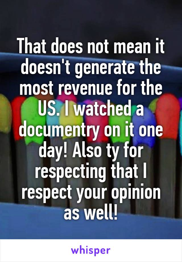 That does not mean it doesn't generate the most revenue for the US. I watched a documentry on it one day! Also ty for respecting that I respect your opinion as well!