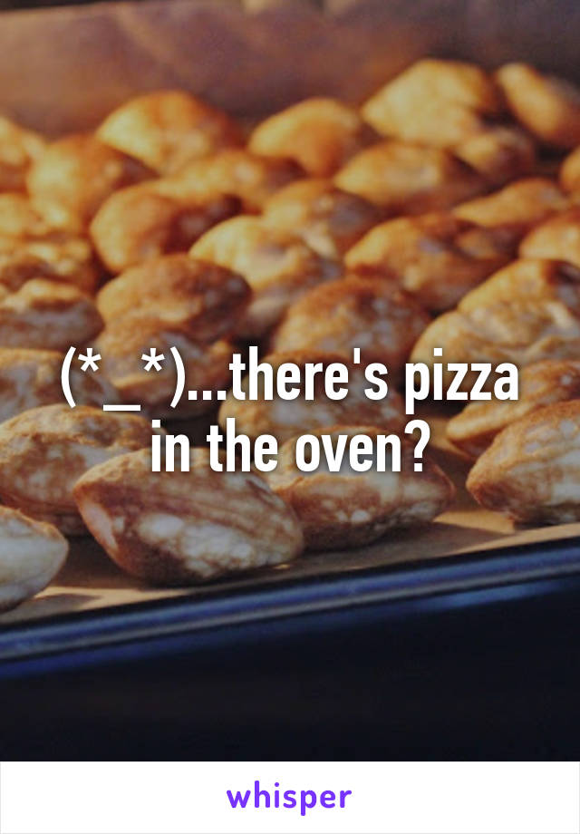 (*_*)...there's pizza in the oven?