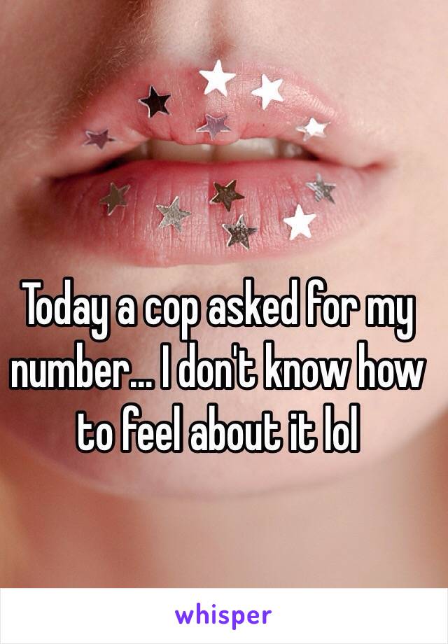 Today a cop asked for my number... I don't know how to feel about it lol