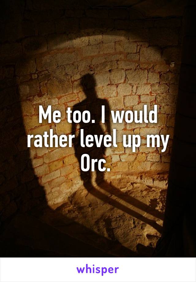 Me too. I would rather level up my Orc. 