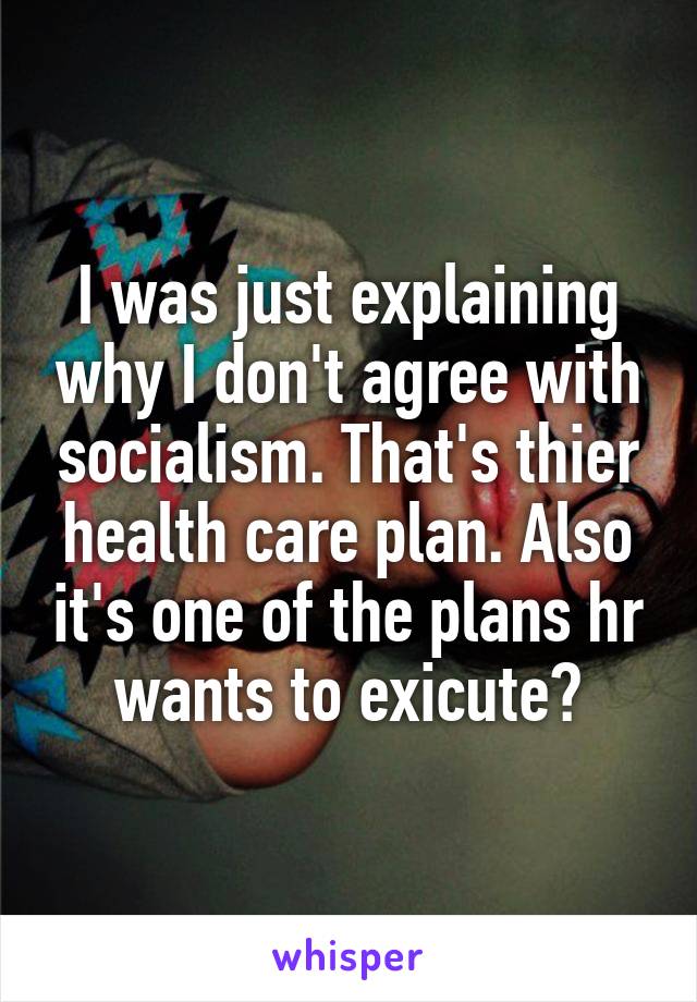 I was just explaining why I don't agree with socialism. That's thier health care plan. Also it's one of the plans hr wants to exicute?