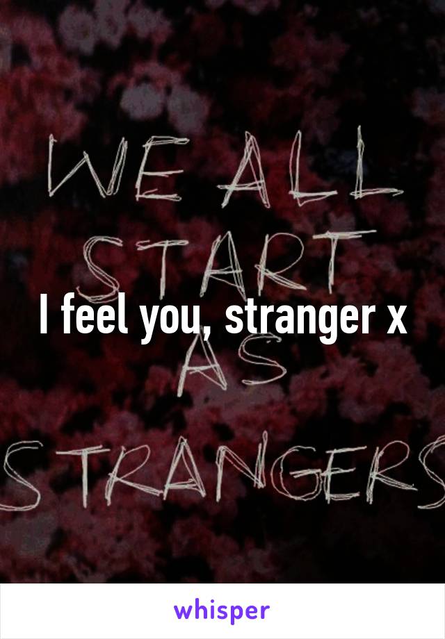 I feel you, stranger x