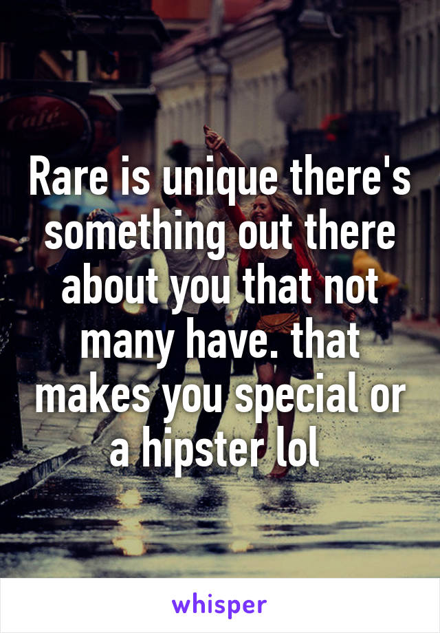 Rare is unique there's something out there about you that not many have. that makes you special or a hipster lol 