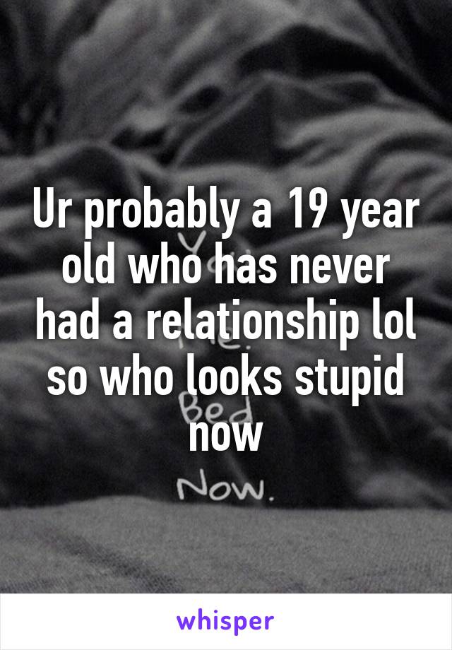 Ur probably a 19 year old who has never had a relationship lol so who looks stupid now