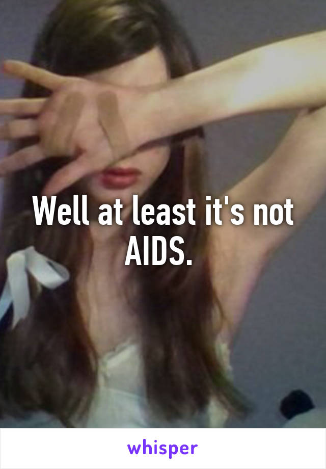 Well at least it's not AIDS. 