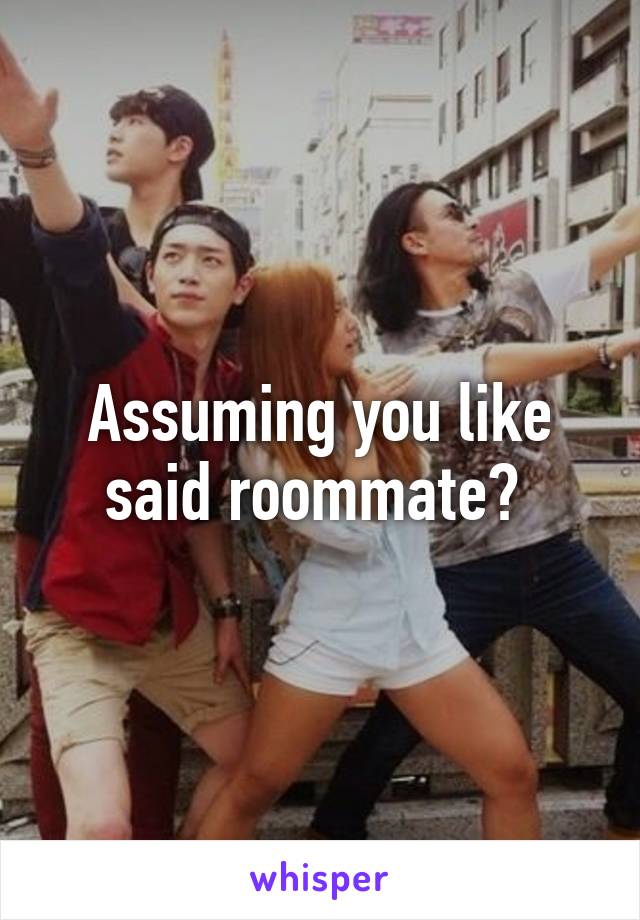 Assuming you like said roommate? 