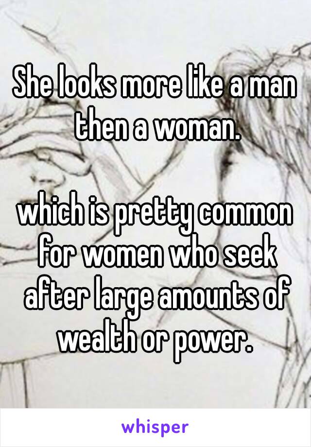 She looks more like a man then a woman.

which is pretty common for women who seek after large amounts of wealth or power. 