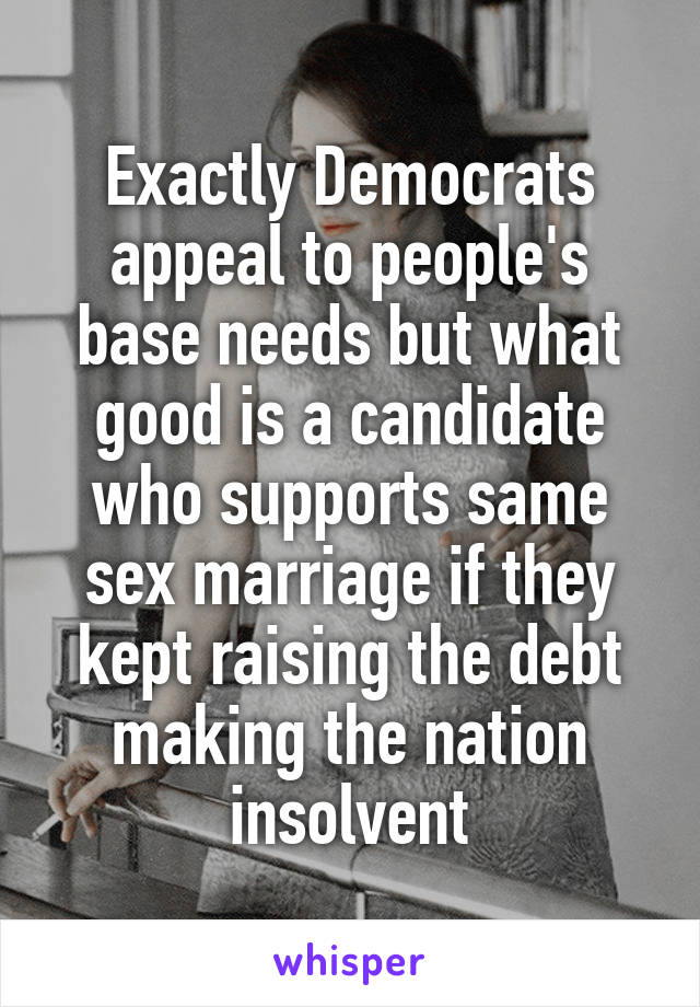 Exactly Democrats appeal to people's base needs but what good is a candidate who supports same sex marriage if they kept raising the debt making the nation insolvent