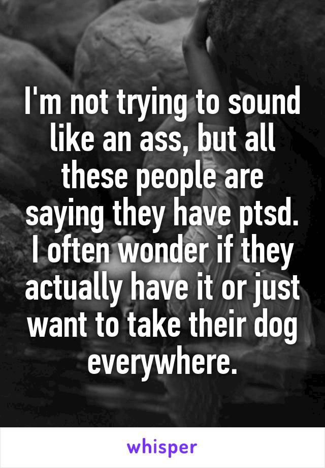I'm not trying to sound like an ass, but all these people are saying they have ptsd. I often wonder if they actually have it or just want to take their dog everywhere.