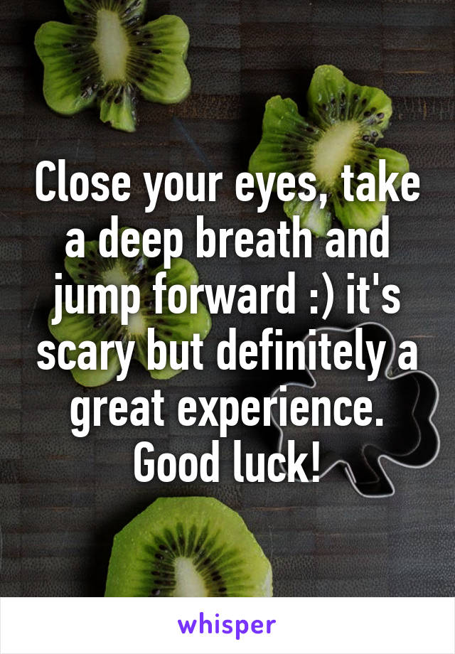 Close your eyes, take a deep breath and jump forward :) it's scary but definitely a great experience. Good luck!