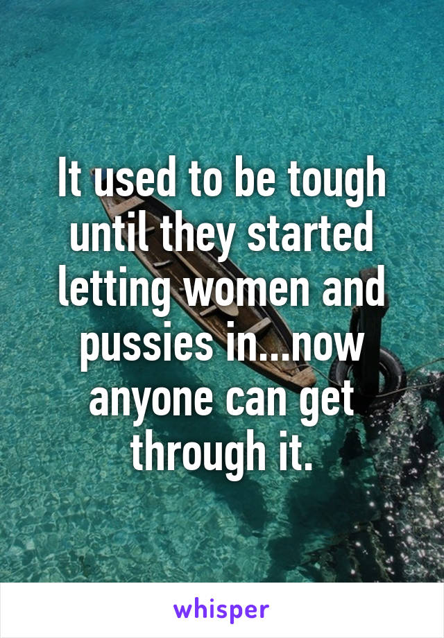It used to be tough until they started letting women and pussies in...now anyone can get through it.
