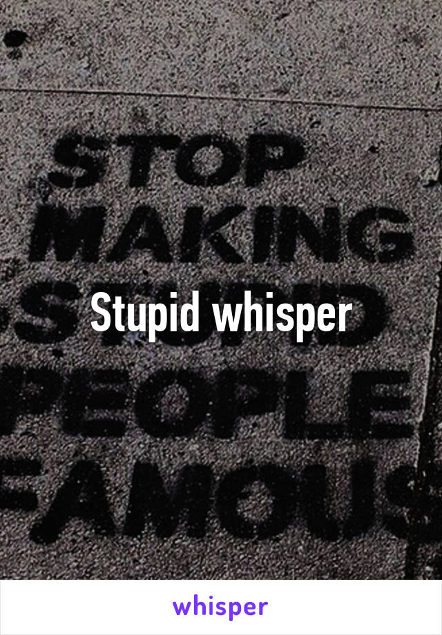 Stupid whisper