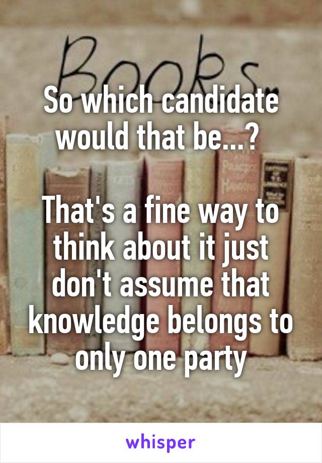 So which candidate would that be...? 

That's a fine way to think about it just don't assume that knowledge belongs to only one party