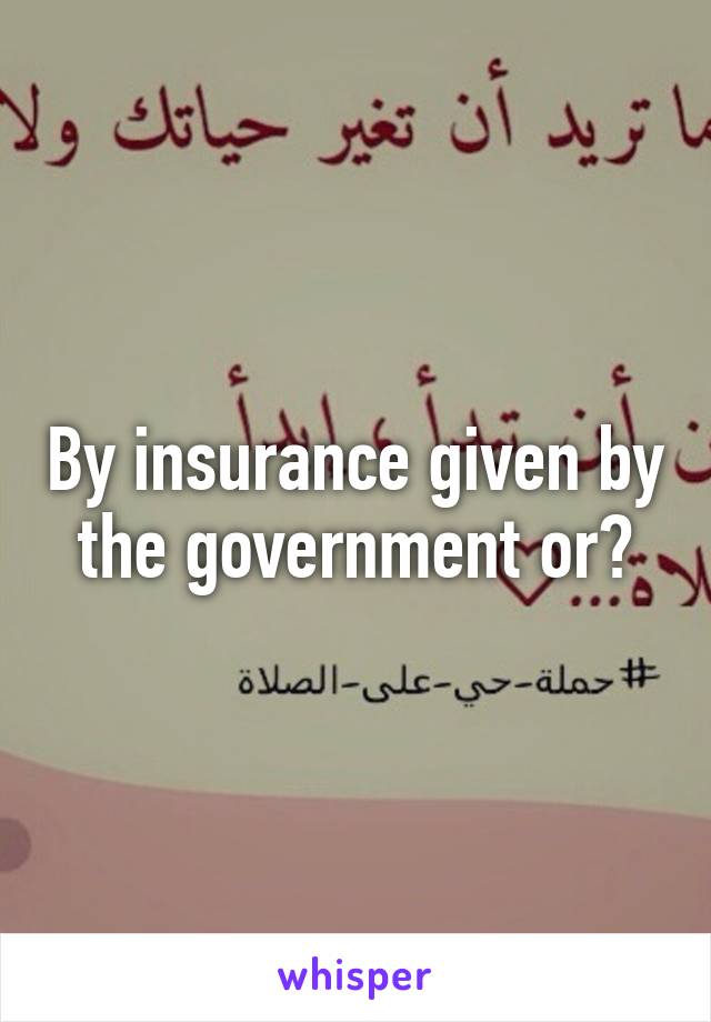 By insurance given by the government or?