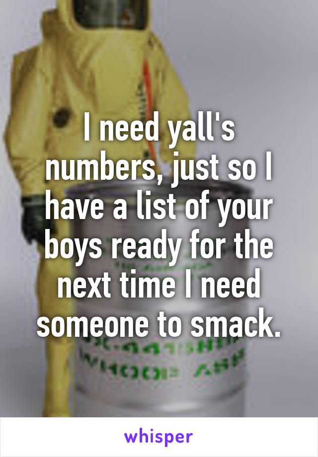 I need yall's numbers, just so I have a list of your boys ready for the next time I need someone to smack.