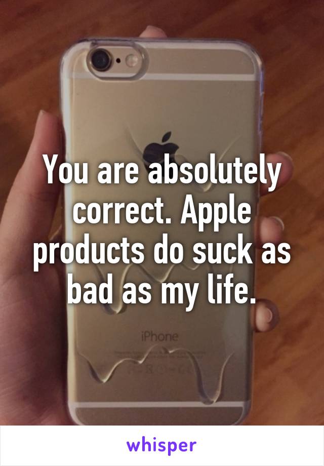 You are absolutely correct. Apple products do suck as bad as my life.