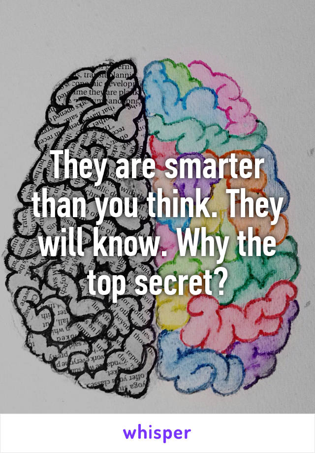 They are smarter than you think. They will know. Why the top secret?