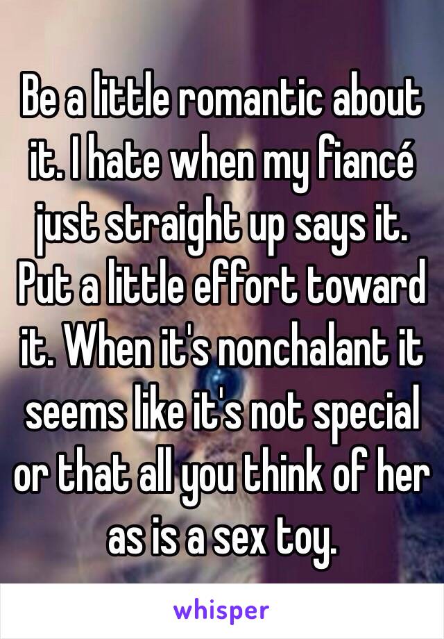 Be a little romantic about it. I hate when my fiancé just straight up says it. Put a little effort toward it. When it's nonchalant it seems like it's not special or that all you think of her as is a sex toy.